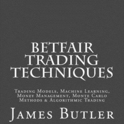 Betfair Trading Techniques: Trading Models, Machine Learning, Money Management, Monte Carlo Methods & Algorithmic Trading