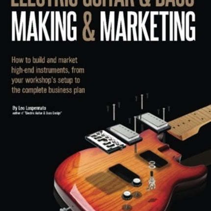 Electric Guitar Making & Marketing: How to build and market high-end instruments, from your workshop's setup to the complete business plan