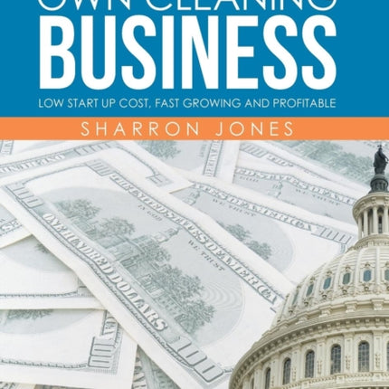 How to Start Your Own Cleaning Business: Low Start Up Cost, Fast Growing and Profitable
