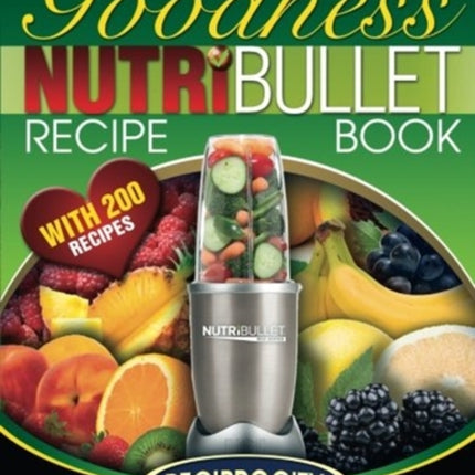 NutriBullet Goodness Recipe Book: 200 Health boosting Nutritious and therapeutoic NutriBlast and Smoothie Recipes