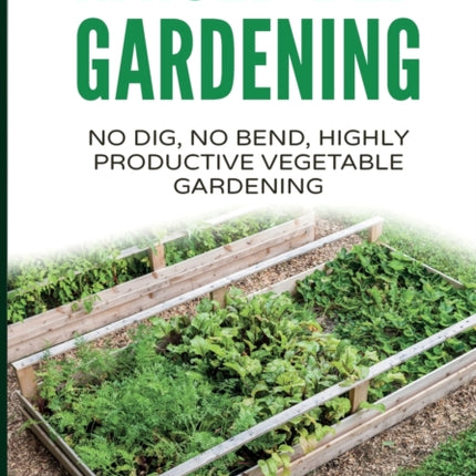Raised Bed Gardening - A Guide To Growing Vegetables In Raised Beds: No Dig, No Bend, Highly Productive Vegetable Gardens