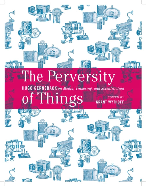 The Perversity of Things: Hugo Gernsback on Media, Tinkering, and Scientifiction