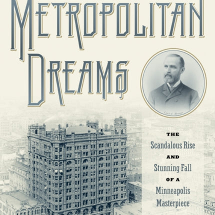 Metropolitan Dreams: The Scandalous Rise and Stunning Fall of a Minneapolis Masterpiece