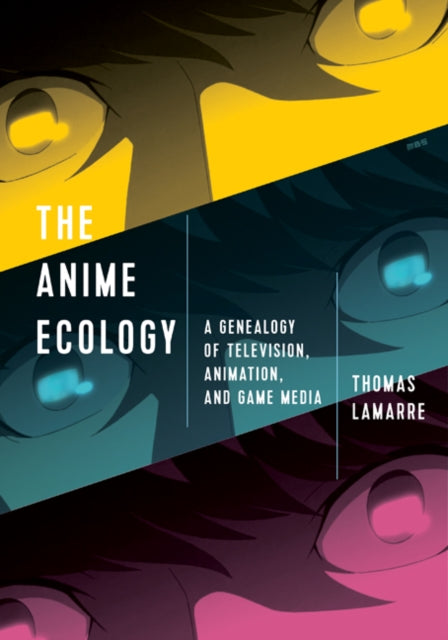 The Anime Ecology  A Genealogy of Television Animation and Game Media