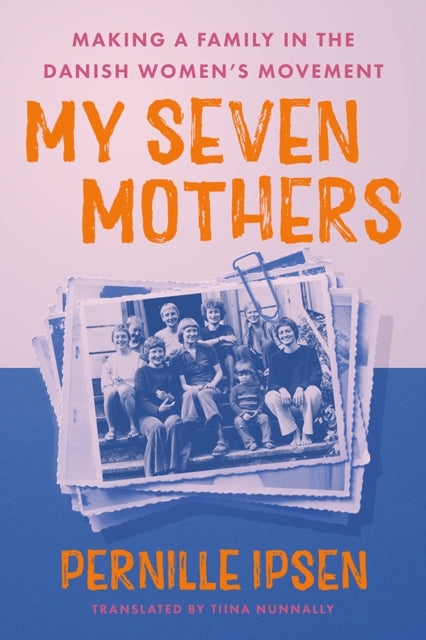 My Seven Mothers  Making a Family in the Danish Womens Movement