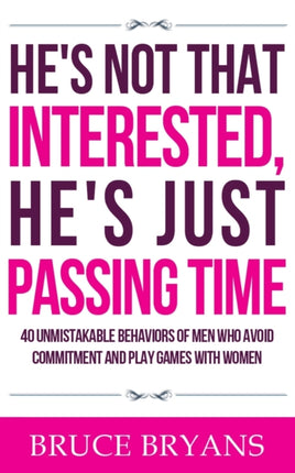 He's Not That Interested, He's Just Passing Time: 40 Unmistakable Behaviors Of Men Who Avoid Commitment And Play Games With Women