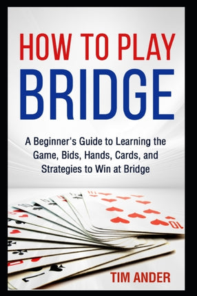 How to Play Bridge: A Beginner's Guide to Learning the Game, Bids, Hands, Cards, and Strategies to Win at Bridge
