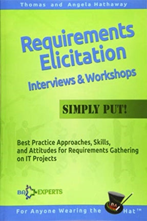 Requirements Elicitation Interviews and Workshops - Simply Put!: Best Practices, Skills, and Attitudes for Requirements Gathering on IT Projects