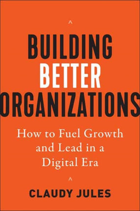 Building Better Organizations: How to Fuel Growth and Lead in a Digital Era