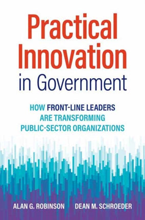 Practical Innovation in Government: How Front-Line Leaders Are Transforming Public-Sector Organizations 