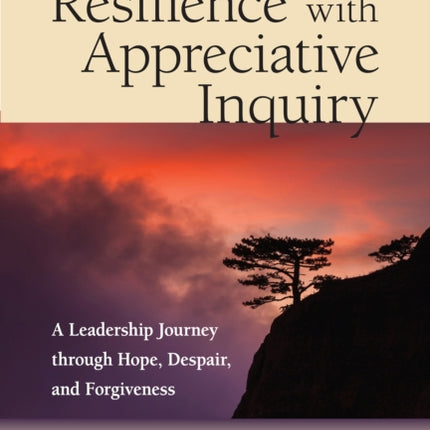 Building Resilience with Appreciative Inquiry: A Leadership Journey through Hope, Despair, and Forgiveness