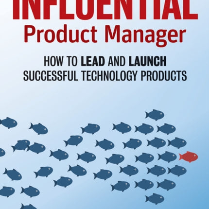 The Influential Product Manager: How to Lead and Launch Successful Technology Products