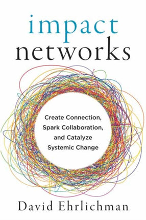 Impact Networks: A Transformational Approach to Creating Connection, Sparking Collaboration, and Catalyzing Systemic Change