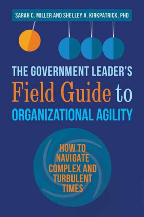 The Government Leader’s Field Guide to Organizational Agility: How to Navigate Complex and Turbulent Times