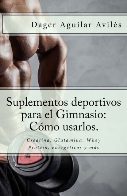 Suplementos deportivos para el Gimnasio: Cómo usarlos.: Creatina, Glutamina, Whey Protein, energéticos y más