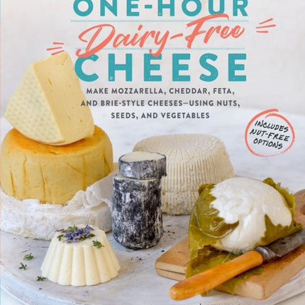 One-Hour Dairy-Free Cheese: Make Mozzarella, Cheddar, Feta, and Brie-Style Cheeses—Using Nuts, Seeds, and Vegetables