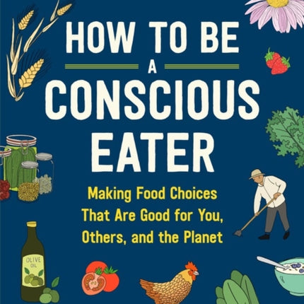 How to Be a Conscious Eater: Making Food Choices That Are Good for You, Others, and the Planet