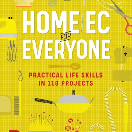 Home Ec for Everyone: Practical Life Skills in 118 Projects: Cooking · Sewing · Laundry & Clothing · Domestic Arts · Life Skills