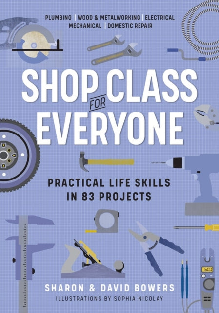 Shop Class for Everyone: Practical Life Skills in 83 Projects: Plumbing · Wood & Metalwork · Electrical · Mechanical · Domestic Repair