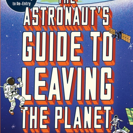 The Astronaut's Guide to Leaving the Planet: Everything You Need to Know, from Training to Re-entry