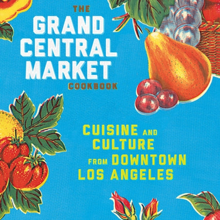 The Grand Central Market Cookbook: Cuisine and Culture from Downtown Los Angeles