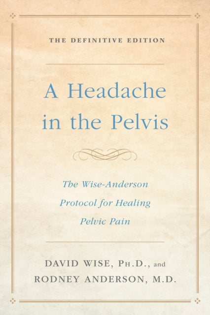 Headache In the Pelvis: The Wise-Anderson Protocol for Healing Pelvic Pain, the Definitive Edition