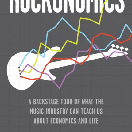 Rockonomics: A Backstage Tour of What the Music Industry Can Teach Us about Economics and  Life