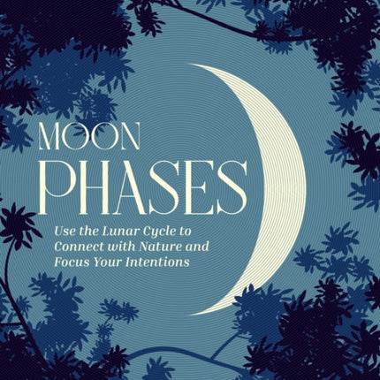 Moon Phases: Use the Lunar Cycle to Connect with Nature and Focus Your Intentions