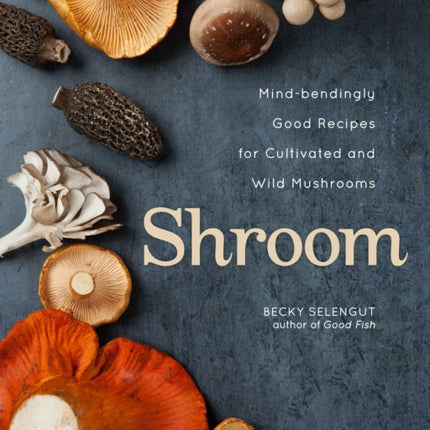 Shroom: Mind-bendingly Good Recipes for Cultivated and Wild Mushrooms