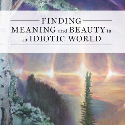 Finding Meaning and Beauty in an Idiotic World