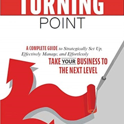 The Turning Point: A Complete Guide to Strategically Set Up, Effectively Manage, and Effortlessly Take Your Business To The Next Level