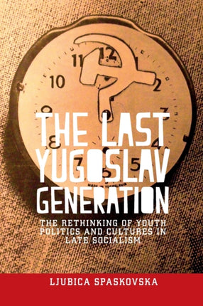 The Last Yugoslav Generation: The Rethinking of Youth Politics and Cultures in Late Socialism