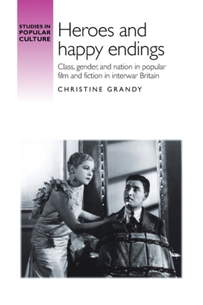 Heroes and Happy Endings: Class, Gender, and Nation in Popular Film and Fiction in Interwar Britain