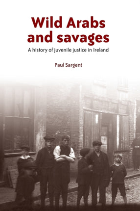 Wild Arabs and Savages: A History of Juvenile Justice in Ireland