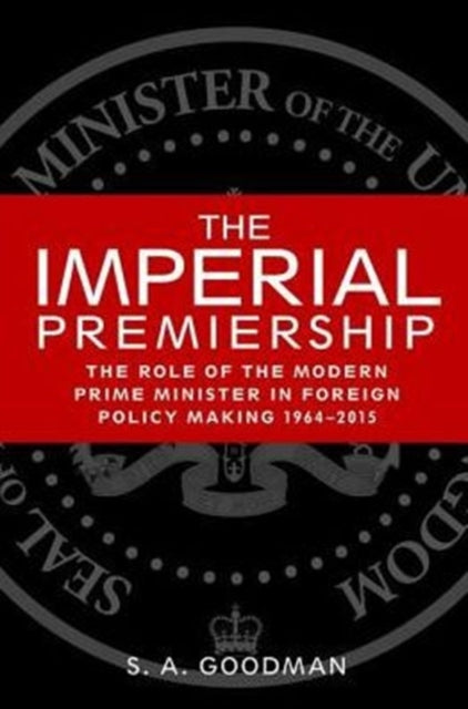 The Imperial Premiership: The Role of the Modern Prime Minister in Foreign Policy Making, 1964–2015