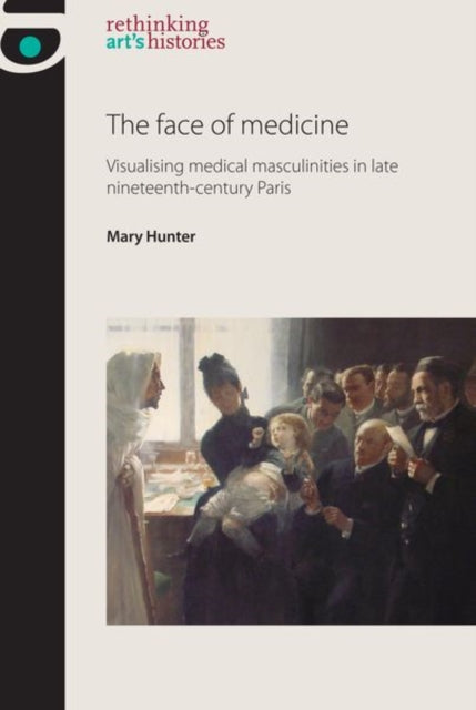 The Face of Medicine: Visualising Medical Masculinities in Late Nineteenth-Century Paris