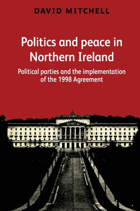 Politics and Peace in Northern Ireland: Political Parties and the Implementation of the 1998 Agreement