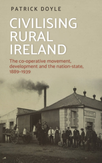 Civilising Rural Ireland: The Co-Operative Movement, Development and the Nation-State, 1889–1939