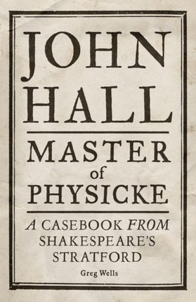 John Hall, Master of Physicke: A Casebook from Shakespeare's Stratford