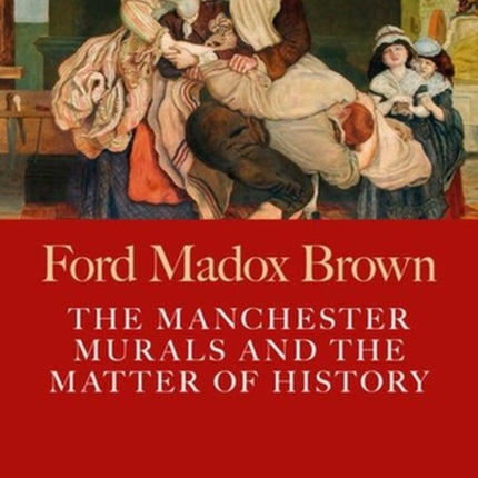 Ford Madox Brown: The Manchester Murals and the Matter of History