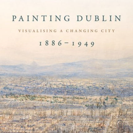 Painting Dublin, 1886–1949: Visualising a