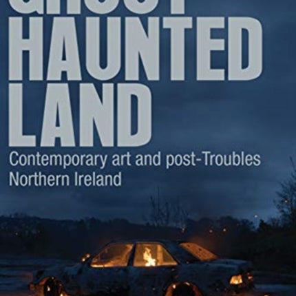 Ghost-Haunted Land: Contemporary Art and Post-Troubles Northern Ireland