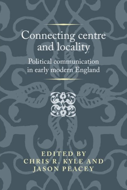 Connecting Centre and Locality: Political Communication in Early Modern England