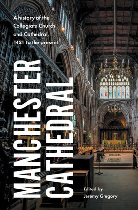 Manchester Cathedral: A History of the Collegiate Church and Cathedral, 1421 to the Present