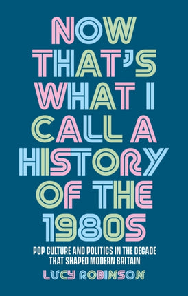 Now That's What I Call a History of the 1980s: Pop Culture and Politics in the Decade That Shaped Modern Britain