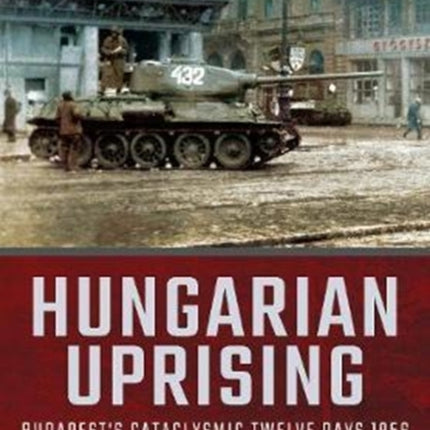 Hungarian Uprising: Budapest's Cataclysmic Twelve Days, 1956