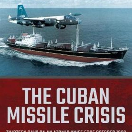 The Cuban Missile Crisis: Thirteen Days on an Atomic Knife Edge, October 1962