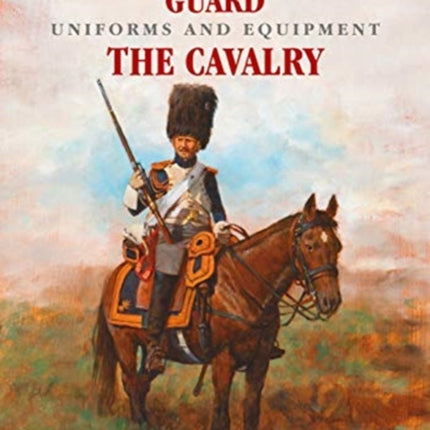 Napoleon's Imperial Guard Uniforms and Equipment: The Cavalry