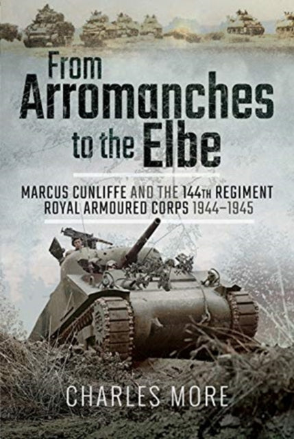 From Arromanches to the Elbe: Marcus Cunliffe and the 144th Regiment Royal Armoured Corps 1944-1945