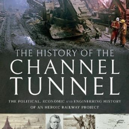 The History of The Channel Tunnel: The Political, Economic and Engineering History of an Heroic Railway Project